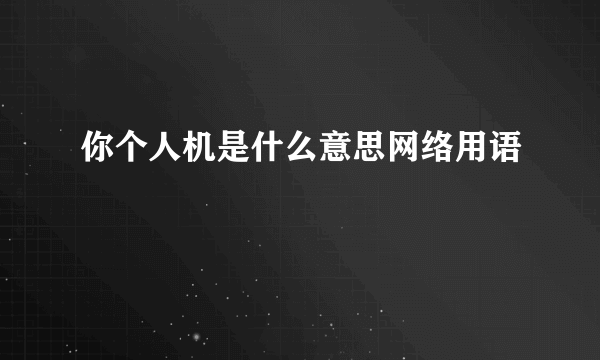 你个人机是什么意思网络用语