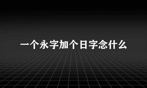 一个永字加个日字念什么