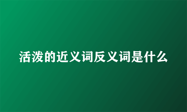 活泼的近义词反义词是什么
