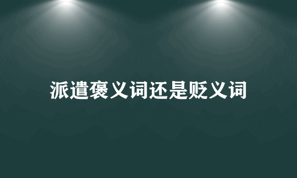 派遣褒义词还是贬义词