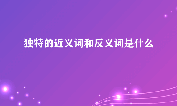 独特的近义词和反义词是什么