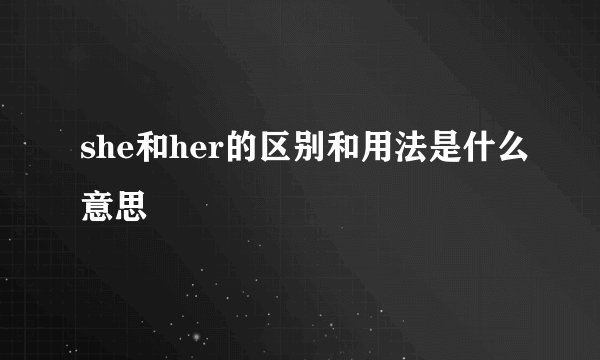 she和her的区别和用法是什么意思