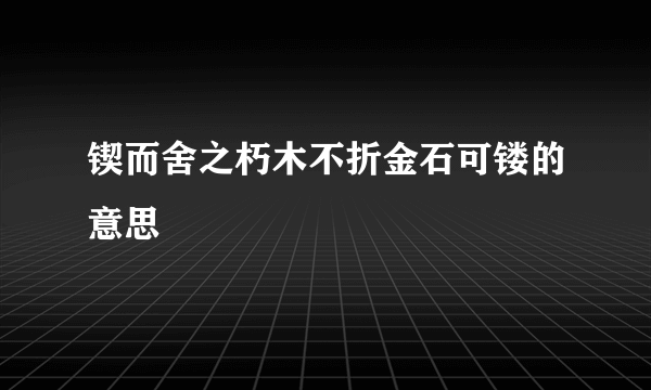锲而舍之朽木不折金石可镂的意思