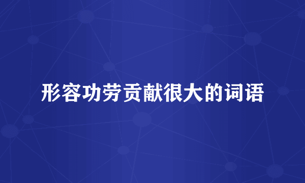 形容功劳贡献很大的词语