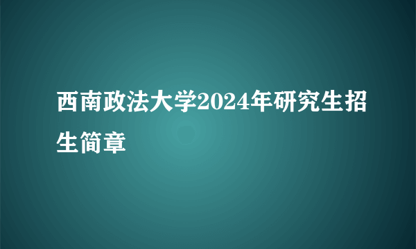 西南政法大学2024年研究生招生简章
