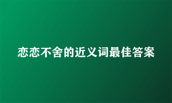 恋恋不舍的近义词最佳答案