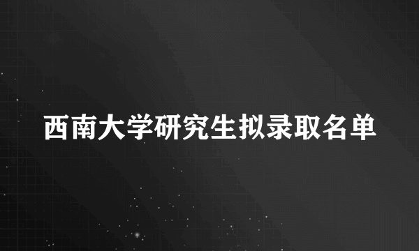 西南大学研究生拟录取名单