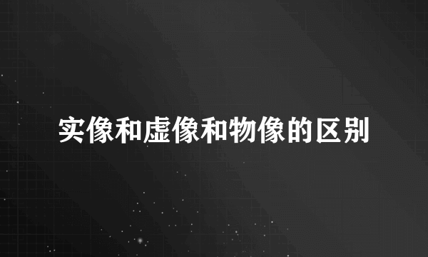 实像和虚像和物像的区别