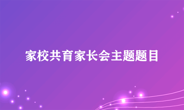 家校共育家长会主题题目