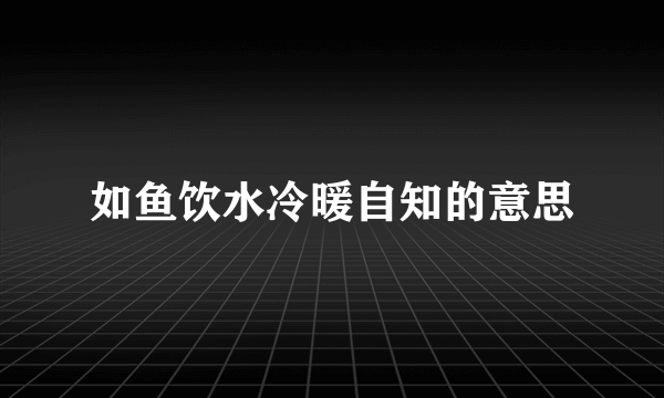 如鱼饮水冷暖自知的意思