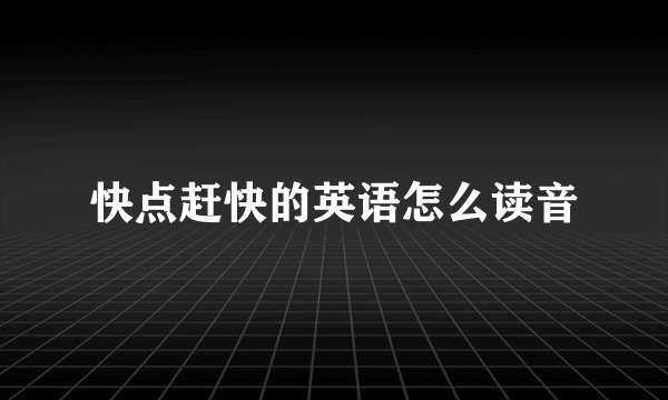 快点赶快的英语怎么读音