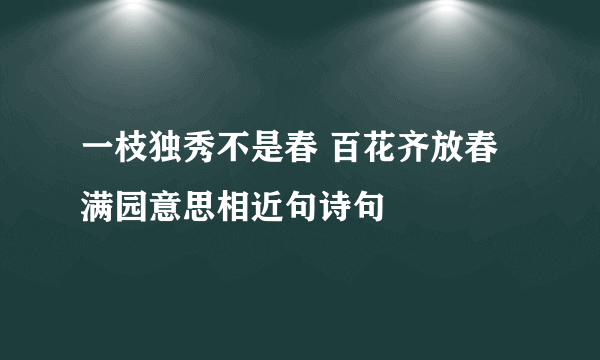 一枝独秀不是春 百花齐放春满园意思相近句诗句