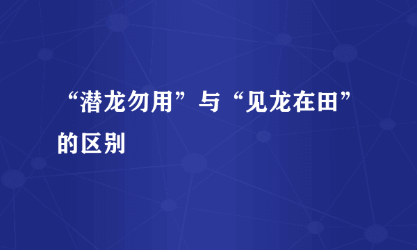 “潜龙勿用”与“见龙在田”的区别