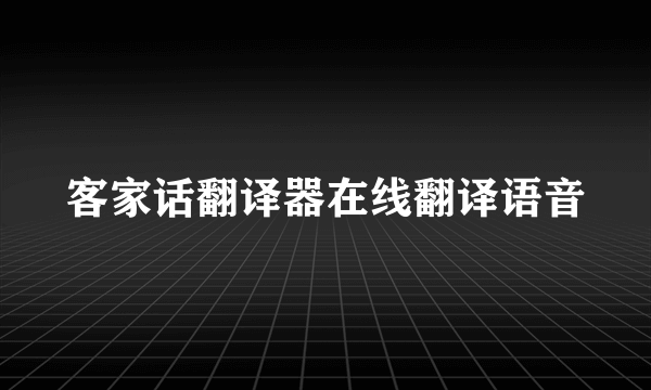 客家话翻译器在线翻译语音