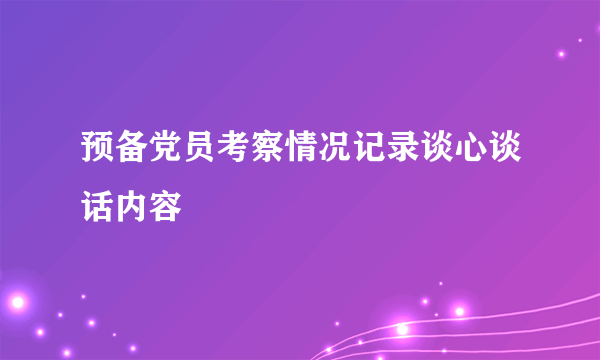预备党员考察情况记录谈心谈话内容