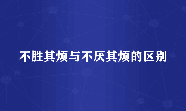 不胜其烦与不厌其烦的区别