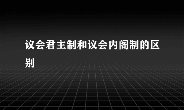 议会君主制和议会内阁制的区别