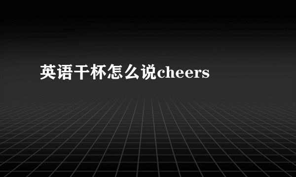 英语干杯怎么说cheers