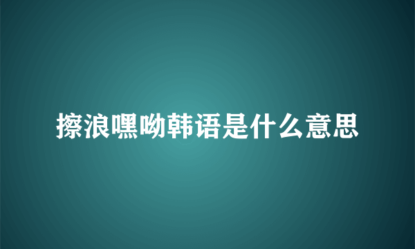 擦浪嘿呦韩语是什么意思