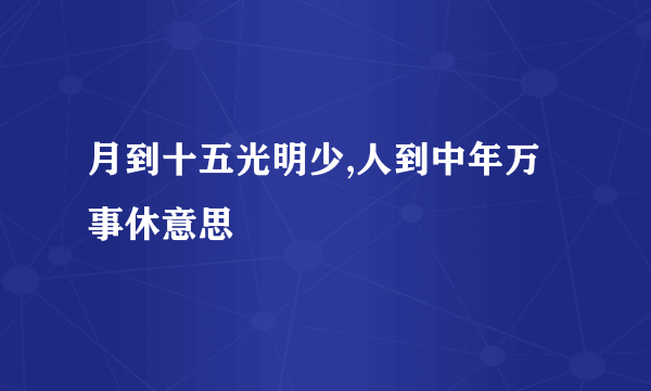 月到十五光明少,人到中年万事休意思