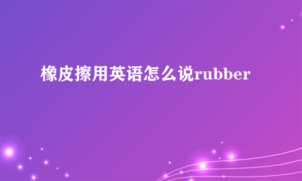 橡皮擦用英语怎么说rubber