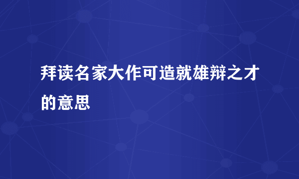 拜读名家大作可造就雄辩之才的意思
