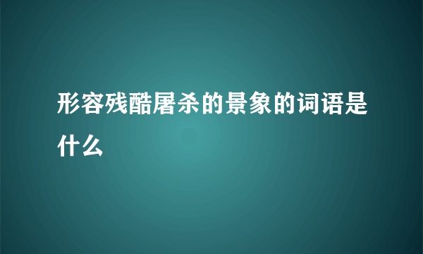 形容残酷屠杀的景象的词语是什么