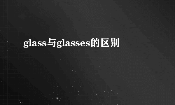 glass与glasses的区别