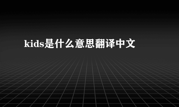 kids是什么意思翻译中文