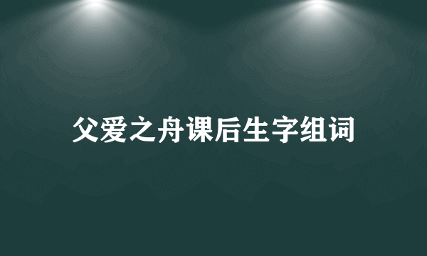 父爱之舟课后生字组词