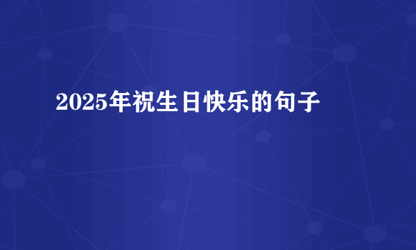 2025年祝生日快乐的句子