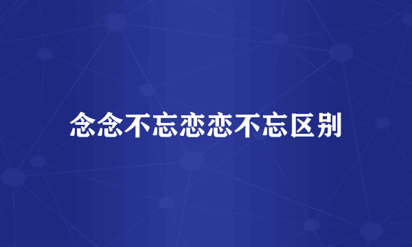 念念不忘恋恋不忘区别