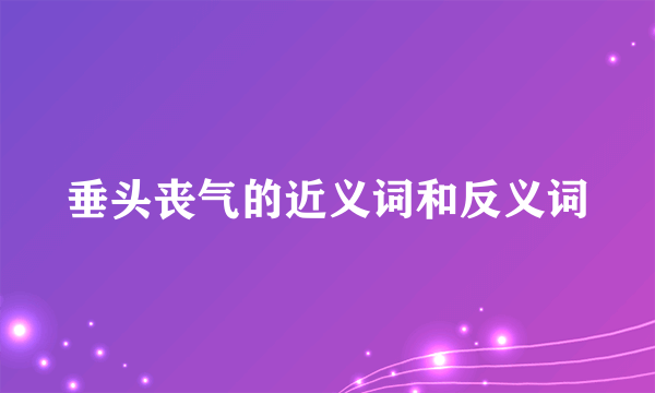 垂头丧气的近义词和反义词
