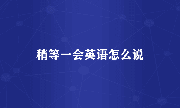 稍等一会英语怎么说