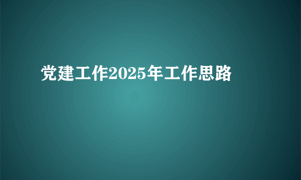 党建工作2025年工作思路