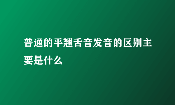 普通的平翘舌音发音的区别主要是什么