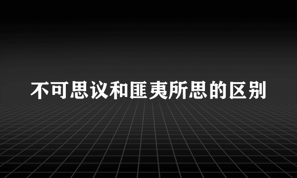 不可思议和匪夷所思的区别