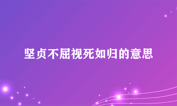 坚贞不屈视死如归的意思