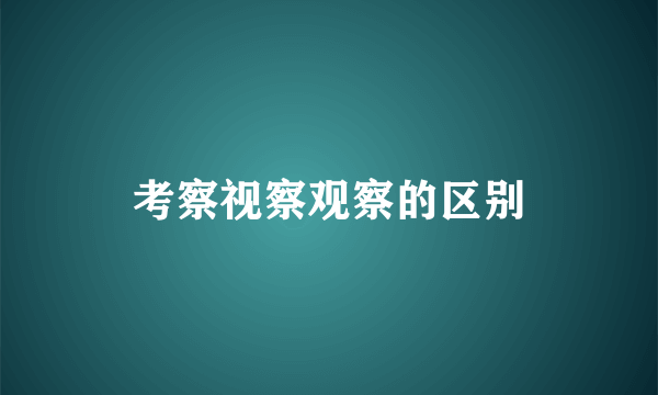 考察视察观察的区别