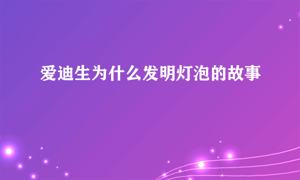 爱迪生为什么发明灯泡的故事