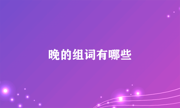 晚的组词有哪些