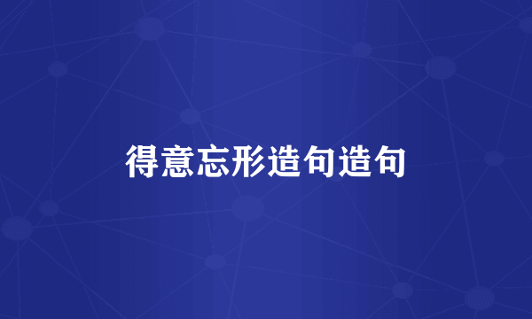 得意忘形造句造句