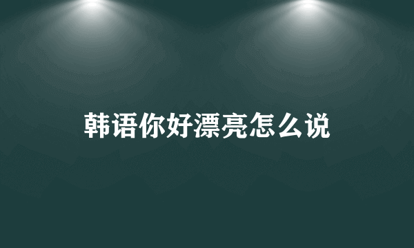 韩语你好漂亮怎么说