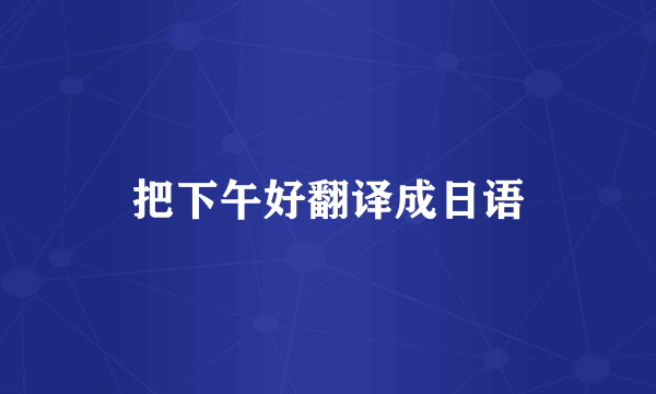 把下午好翻译成日语