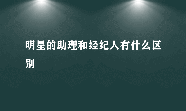 明星的助理和经纪人有什么区别
