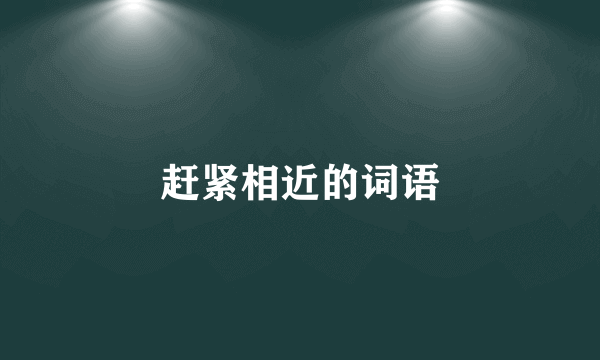 赶紧相近的词语