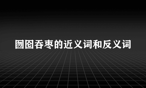 囫囵吞枣的近义词和反义词