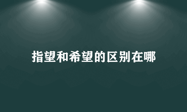 指望和希望的区别在哪