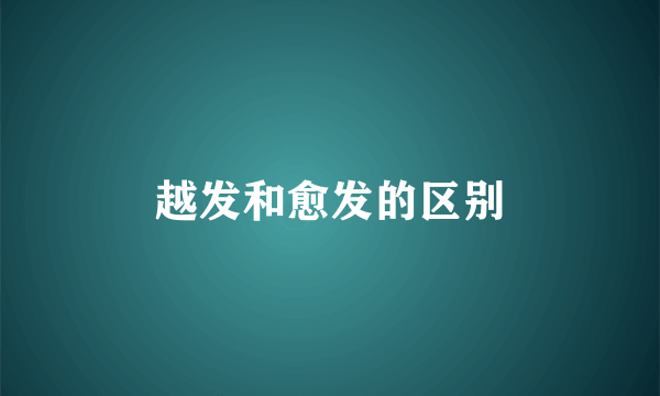 越发和愈发的区别