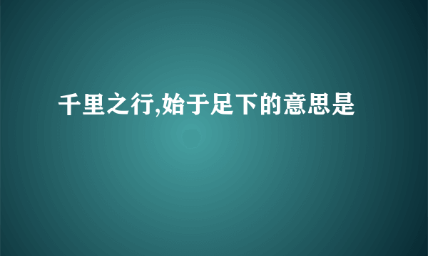 千里之行,始于足下的意思是